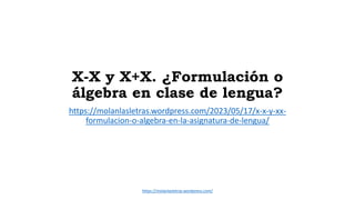 X-X y X+X. ¿Formulación o
álgebra en clase de lengua?
https://molanlasletras.wordpress.com/2023/05/17/x-x-y-xx-
formulacion-o-algebra-en-la-asignatura-de-lengua/
https://molanlasletras.wordpress.com/
 
