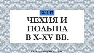 ЧЕХИЯ И
ПОЛЬША
В X-XV ВВ.
6 класс, всемирная история
12.11.17
 