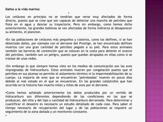 Los moluscos bivalvos (mejillones, almejas, etc.) no han desarrollado la capacidad de asimilar ni eliminar el hidrocarburo, por lo que a pequeñas concentraciones de hidrocarburo en el agua, estos organismos se ven afectados seriamente.