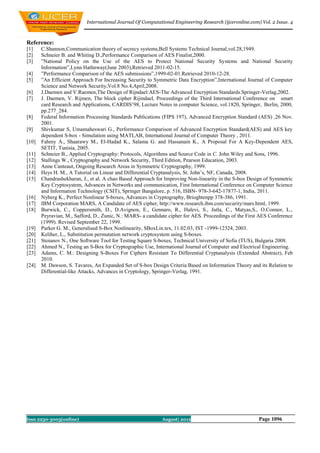 International Journal Of Computational Engineering Research (ijceronline.com) Vol. 2 Issue. 4



Reference:
[1]    C.Shannon,Communication theory of secrecy systems,Bell Systems Technical Journal,vol.28,1949.
[2]    Schneier B. and Whiting D.,Performance Comparison of AES Finalist,2000.
[3]    ”National Policy on the Use of the AES to Protect National Security Systems and National Security
       Information”,Lynn Hathnway(June 2003),Retrieved 2011-02-15.
[4]    ”Performance Comparison of the AES submissions”,1999-02-01.Retrieved 2010-12-28.
[5]    ”An Efficient Approach For Increasing Security to Symmetric Data Encryption”,International Journal of Computer
       Science and Network Security,Vol.8 No.4,April,2008.
[6]    J.Daemen and V.Raemen,The Design of Rijndael:AES-The Advanced Encryption Standards.Springer-Verlag,2002.
[7]    J. Daemen, V. Rijmen, The block cipher Rijindael, Proceedings of the Third International Conference on smart
       card Research and Applications, CARDIS’98, Lecture Notes in computer Science, vol.1820, Springer, Berlin, 2000,
       pp.277_284.
[8]    Federal Information Processing Standards Publications (FIPS 197), Advanced Encryption Standard (AES) ,26 Nov.
       2001.
[9]    Shivkumar S, Umamaheswari G., Performance Comparison of Advanced Encryption Standard(AES) and AES key
       dependent S-box - Simulation using MATLAB, International Journal of Computer Theory , 2011.
[10]   Fahmy A., Shaarawy M., El-Hadad K., Salama G. and Hassanain K., A Proposal For A Key-Dependent AES,
       SETIT, Tunisia, 2005.
[11]   Schneier B., Applied Cryptography: Protocols, Algorithms and Source Code in C. John Wiley and Sons, 1996.
[12]   Stallings W., Cryptography and Network Security, Third Edition, Pearson Education, 2003.
[13]   Anne Canteaut, Ongoing Research Areas in Symmetric Cryptography, 1999.
[14]   Heys H. M., A Tutorial on Linear and Differential Cryptanalysis, St. John’s, NF, Canada, 2008.
[15]   Chandrashekharan, J., et al. A chao Based Approach for Improving Non-linearity in the S-box Design of Symmetric
       Key Cryptosystem, Advances in Networks and communication, First International Conference on Computer Science
       and Information Technology (CSIT), Springer Bangalore, p. 516, ISBN- 978-3-642-17877-1, India, 2011.
[16]   Nyberg K., Perfect Nonlinear S-boxes, Advances in Cryptography, Brioghtenpp 378-386, 1991.
[17]   IBM Corporation MARS, A Candidate of AES cipher, http://www.research.ibm.com/security/mars.html, 1999.
[18]   Burwick, C., Coppersmith, D., D.Avignon, E., Gennaro, R., Halevi, S., Jutla, C., Matyas,S., O.Connor, L.,
       Peyravian, M., Safford, D., Zunic, N.: MARS- a candidate cipher for AES. Proceedings of the First AES Conference
       (1999). Revised September 22, 1999.
[19]   Parker G. M., Generalised S-Box Nonlinearity, SBoxLin.tex, 11.02.03, IST -1999-12324, 2003.
[20]   Keliher, L., Substitution permutation network cryptosystem using S-boxes.
[21]   Stoianov N., One Software Tool for Testing Square S-boxes, Technical University of Sofia (TUS), Bulgaria 2008.
[22]   Ahmed N., Testing an S-Box for Cryptographic Use, International Journal of Computer and Electrical Engineering.
[23]   Adams, C. M.: Designing S-Boxes For Ciphers Resistant To Differential Cryptanalysis (Extended Abstract), Feb
       2010.
[24]   M. Dawson, S. Tavares, An Expanded Set of S-box Design Criteria Based on Information Theory and its Relation to
       Differential-like Attacks, Advances in Cryptology, Springer-Verlag, 1991.




Issn 2250-3005(online)                                       August| 2012                               Page 1096
 