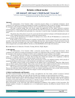 I nternational Journal Of Computational Engineering Research (ijceronline.com) Vol. 2 Issue. 6



                                            Robotics without teacher
                      AIB Abdelatif1, AIB Smain1, CHAIB Rachid1, Verzea Ion2
               1
                   Laboratory engineering of transport and environment, Mentouri-Constantine University, Algeria
                                         2
                                           Technical University Gh . Asachi Iasi, Ro man ia




Abstract:
          The modernization of the formation within a university program obliges us to imp lement instruments, wh ich
contribute to the methods of teaching and preparing the student to be impregnated with an effective teaching, which facilitat es
the acquisition of the elementary techniques of robotics and to assimilate the concepts relating to the discipline.
          The bulk of material dealing with robot theory, design, and applications has been widely scattered in numerous
technical journals, conference proceedings, and some textbooks that either focus attention on some specialized area of robotics.
Consequently, it is a rather difficult task, part icularly for a newco mer, to learn the range of principles underlying this su bject
matter.
          The primary idea of this art icle is to give for a newco mer the basic analytical techniques and fundamental princip les of
robotics, and to organize them under instrument in a unified and coherent manner.
          To this end, the introduction of new methods of training for the courses, TD and TP (Simulat ion) is essential, fro m
where the idea to design a didactic tools.
          In this article, we chose a presentation of a teaching tool in the field of robotics judging essential to any student of the
specialty, and we enriched this didactic course by complements allowing better seize the range of the put tools and to stress the
importance of the ideas developed in this work. These comp lements present original applicat ions in the field of robotics. This
tool is designed under environment MAPLE, with the use of the MAPLETS for the design of the interfaces.

Key words: Didactic tool, Education, Formation, Training, Robotics, Maple, Maplets .

1. Introduction
         The modernization of the formation within a university program obliges us to imp lement instruments, wh ich
contribute to the methods of teaching and preparing the student to be impregnated with an effective teaching, which facilitates
the acquisition of the elementary techniques of robotics and to assimilate the concepts relating to the discipline.
         The reform of the university education is an organizational change which is based on major purposes which guide the
actions. It is of primary importance to wonder about teaching bases which must underlie it. It is significant to build the
instruments of which will co me to fo rm part all the activit ies of this new system.
         To place at the disposal of the student and the professional in search of an additional t rain ing, all the panoply of
equipment and didactic tools necessary to study the robotics is inevitable way to satisfying this refo rm.
         The number of hours of study is never sufficient for the students to have a good format ion, which they oblige them to
make an effort to acquire a better formation. Th is tool was conceived to provide to students involved in robotics and automat io n
with a co mprehensive of the basic princip les underlying the design, analysis, and synthesis of robotic system.
         We are interested, in this work, on the integration of tools and instruments, to be adapt at this organizational change.
These are the reflections which will finally lead us to work out a didactic model being able to serve as basis with the university
education that we undertake today, and on which the emergent countries melt leg itimate hopes.

2. Robot Arm Kinematics and Dynamics
The bulk of material dealing with robot theory, design, and applications has been widely scattered in numerous technical
journals, conference proceedings, and some textbooks that either focus attention on some specialized area o f robotics.
Robot arm kinematics deals with the analytical study of the geometry of motion of robot arm with respect to a fixed reference
coordinate system without regard to the forces/moments that cause the motion. Thus, kinematics deals with the analytical
description of the spatial displacement of the robot as a function of time, in particular the relation between the joint -variable
space and the position and orientation of the end-effectors of a robot arm [7].
Robot arm dynamics, on the other hand, deals with the mathematical formulat ion of the e quations of robot arm motion. The
dynamic equations of motion of a manipulator are a set of mathematical equations describing the dynamic behavior of the
man ipulator.



Issn 2250-3005(online)                                           October | 2012                                 Page   125
 