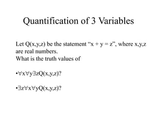 Quantification of 3 Variables
Let Q(x,y,z) be the statement “x + y = z”, where x,y,z
are real numbers.
What is the truth values of
•xyzQ(x,y,z)?
•zxyQ(x,y,z)?
 