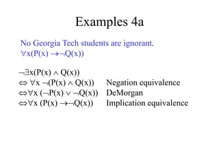 Examples 4a
x(P(x)  Q(x))
 x (P(x)  Q(x)) Negation equivalence
x (P(x)  Q(x)) DeMorgan
x (P(x) Q(x)) Implication equivalence
No Georgia Tech students are ignorant.
x(P(x) Q(x))
 