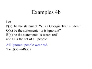 Examples 4b
Let
P(x) be the statement: “x is a Georgia Tech student”
Q(x) be the statement: “ x is ignorant”
R(x) be the statement: “x wears red”
and U is the set of all people.
All ignorant people wear red.
x(Q(x) R(x))
 