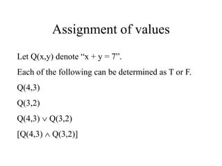Assignment of values
Let Q(x,y) denote “x + y = 7”.
Each of the following can be determined as T or F.
Q(4,3)
Q(3,2)
Q(4,3)  Q(3,2)
[Q(4,3)  Q(3,2)]
 
