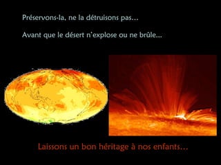 Préservons-la, ne la détruisons pas…  Avant que le désert n’explose ou ne brûle... Laissons un bon héritage à nos enfants… 