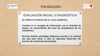 EVALUACIÓN INICIAL O DIAGNÓSTICA
 Se realiza al comienzo de un curso académico.
 Consiste en la recogida de información ...