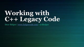 Working with
C++ Legacy Code
Dror Helper | www.helpercode.com | @dhelper
 
