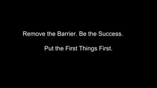 Remove the Barrier. Be the Success.
Put the First Things First.
 
