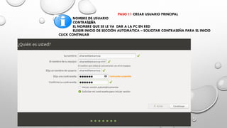 PASO 11 CREAR USUARIO PRINCIPAL
NOMBRE DE USUARIO
CONTRASEÑA
EL NOMBRE QUE SE LE VA DAR A LA PC EN RED
ELEGIR INICIO DE SECCIÓN AUTOMÁTICA – SOLICITAR CONTRASEÑA PARA EL INICIO
CLICK CONTINUAR
 