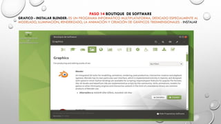 PASO 14 BOUTIQUE DE SOFTWARE
GRAFICO - INSTALAR BLENDER: ES UN PROGRAMA INFORMÁTICO MULTIPLATAFORMA, DEDICADO ESPECIALMENTE AL
MODELADO, ILUMINACIÓN, RENDERIZADO, LA ANIMACIÓN Y CREACIÓN DE GRÁFICOS TRIDIMENSIONALES - INSTALAR
 