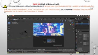 PASO 15 MENÚ DE ENCABEZADO
CONJUNTO DE MENÚS, LOCALIZADOS AL PRINCIPIO SE USAN PARA CONFIGURAR EL EDITOR - ACCEDER A LAS HERRAMIENTAS
SOLO PUEDE HABER UNA HERRAMIENTA ACTIVA, ALMACENADA PARA CADA ESPACIO Y MODO - OTRAS OPCIONES MANTENER EL CURSOR SOBRE UNA
HERRAMIENTA POR UN PERIODO CORTO MOSTRARA SU NONBRE
 