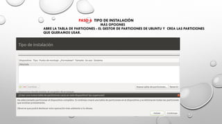 PASO 6 TIPO DE INSTALACIÓN
MÁS OPCIONES
ABRE LA TABLA DE PARTICIONES - EL GESTOR DE PARTICIONES DE UBUNTU Y CREA LAS PARTICIONES
QUE QUERAMOS USAR.
 