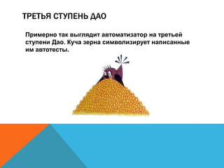 ТРЕТЬЯ СТУПЕНЬ ДАО 
Примерно так выглядит автоматизатор на третьей 
ступени Дао. Куча зерна символизирует написанные 
им автотесты. 
 
