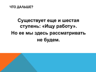ЧТО ДАЛЬШЕ? 
Существует еще и шестая 
ступень: «Ищу работу». 
Но ее мы здесь рассматривать 
не будем. 
 