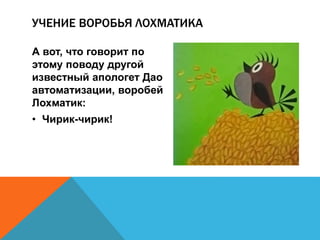 УЧЕНИЕ ВОРОБЬЯ ЛОХМАТИКА 
А вот, что говорит по 
этому поводу другой 
известный апологет Дао 
автоматизации, воробей 
Лохматик: 
• Чирик-чирик! 
 