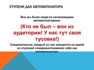 СТУПЕНИ ДАО АВТОМАТИЗАТОРА 
Все мы были когда-то начинающими 
автоматизаторами. 
(Кто не был – вон из 
аудитории! У нас тут своя 
тусовка!) 
Следовательно, каждый из нас находится на одной 
из ступеней совершенствования себя как 
автоматизатора. 
 