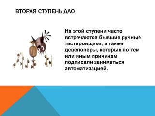 ВТОРАЯ СТУПЕНЬ ДАО 
На этой ступени часто 
встречаются бывшие ручные 
тестировщики, а также 
девелоперы, которых по тем 
или иным причинам 
подписали заниматься 
автоматизацией. 
 