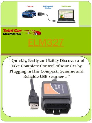 ELM327
“ Quickly, Easily and Safely Discover and
Take Complete Control ofYour Car by
Plugging inThis Compact, Genuine and
Reliable USB Scanner... ”
 
