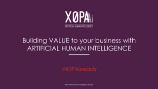 #X0PAisready
X0PA Artificial Human Intelligence © 2017
Building VALUE to your business with
ARTIFICIAL HUMAN INTELLIGENCE
 