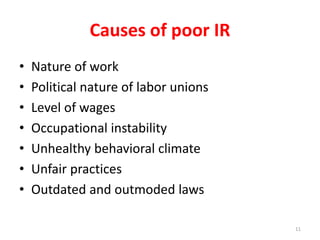Causes of poor IR
• Nature of work
• Political nature of labor unions
• Level of wages
• Occupational instability
• Unhealthy behavioral climate
• Unfair practices
• Outdated and outmoded laws
11
 