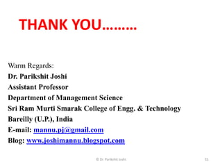 THANK YOU………
© Dr. Parikshit Joshi 51
Warm Regards:
Dr. Parikshit Joshi
Assistant Professor
Department of Management Science
Sri Ram Murti Smarak College of Engg. & Technology
Bareilly (U.P.), India
E-mail: mannu.pj@gmail.com
Blog: www.joshimannu.blogspot.com
 