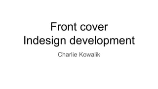 Front cover
Indesign development
Charlie Kowalik
 
