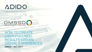DMSSO – OCT 2017
HOW TO CREATE
USER-FOCUSED,
RESULTS DRIVEN
DIGITAL EXPERIENCES
 