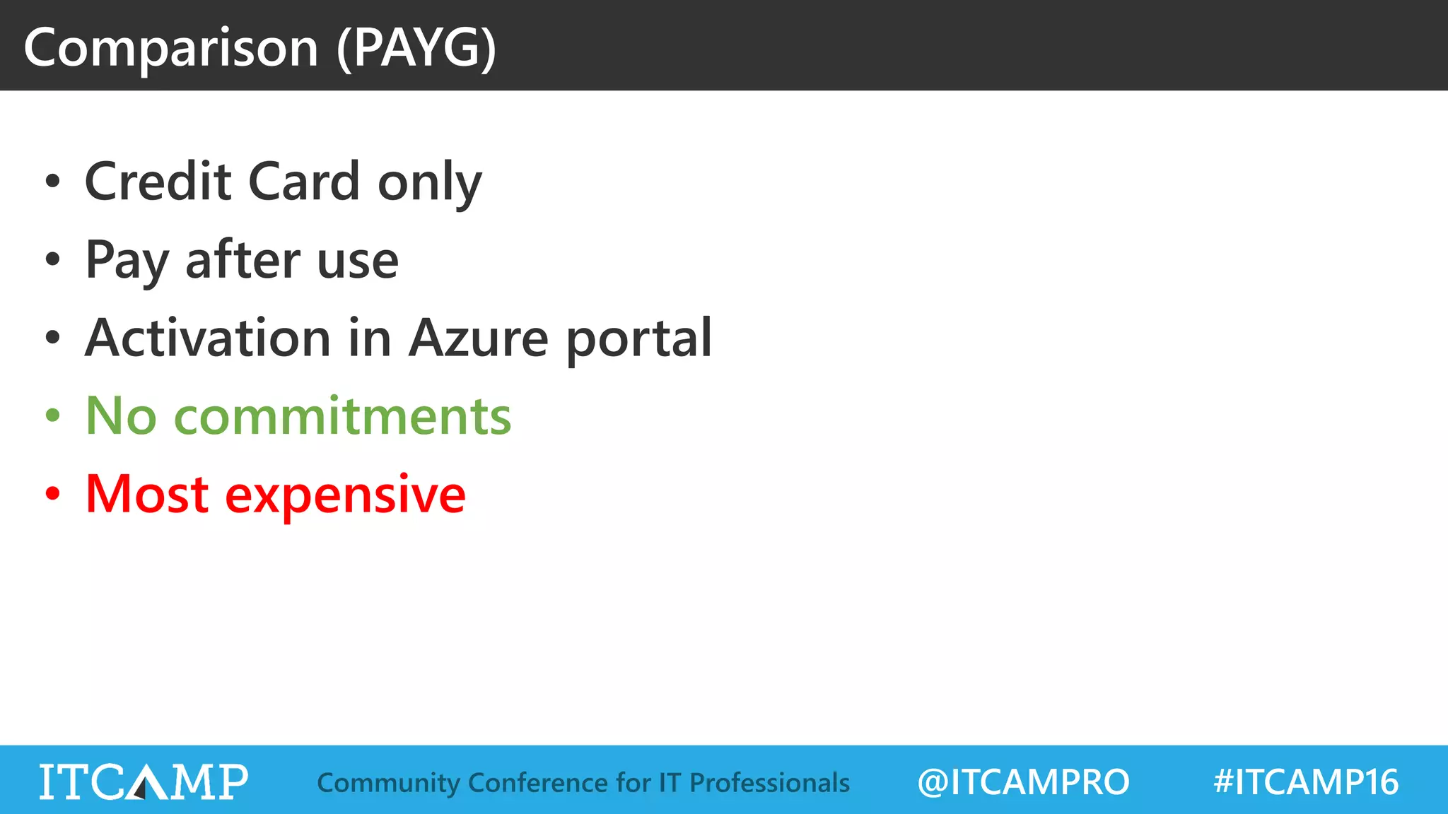 @ITCAMPRO #ITCAMP16Community Conference for IT Professionals
• Credit Card only
• Pay after use
• Activation in Azure portal
• No commitments
• Most expensive
Comparison (PAYG)
 