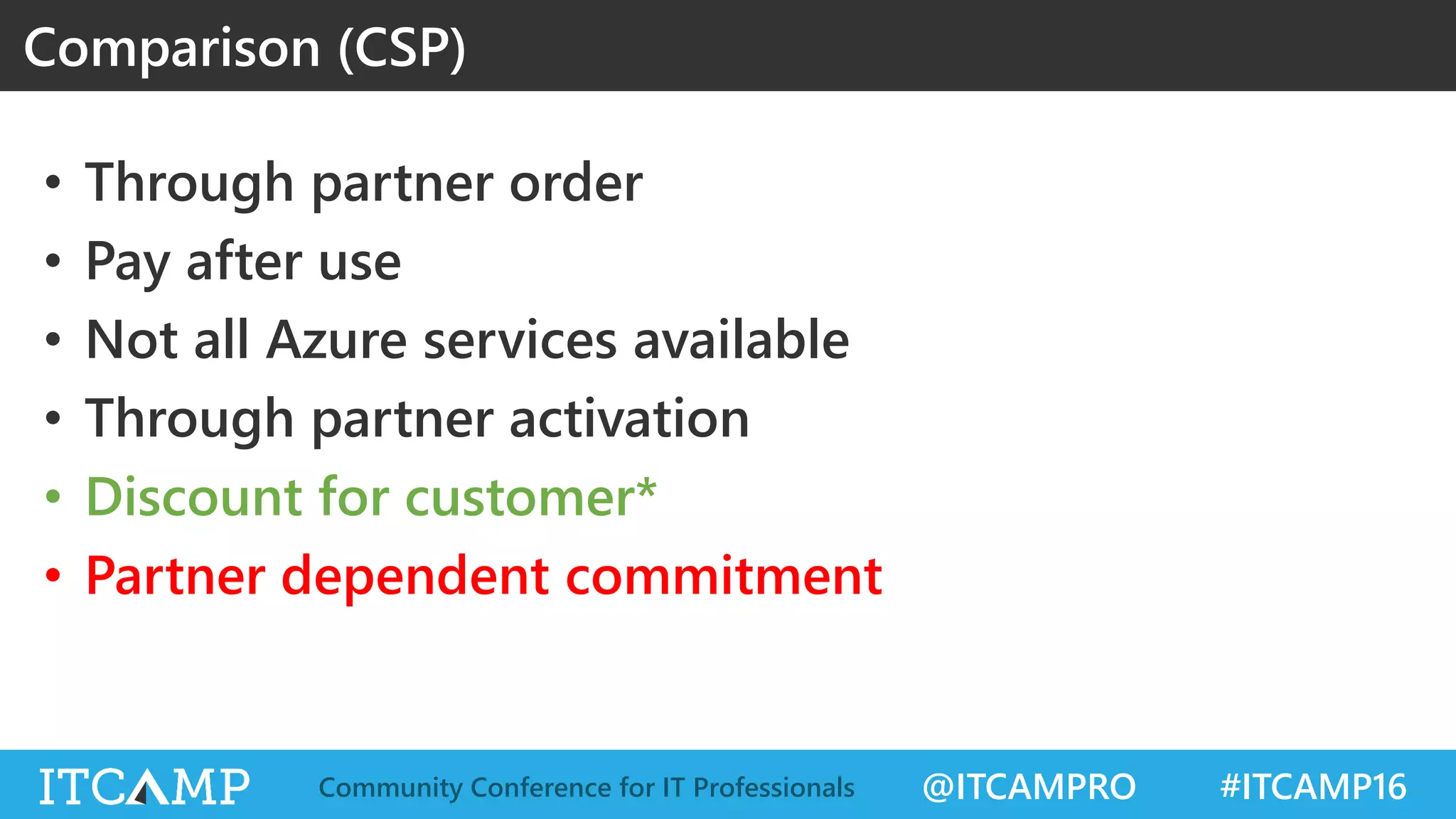 @ITCAMPRO #ITCAMP16Community Conference for IT Professionals
• Through partner order
• Pay after use
• Not all Azure services available
• Through partner activation
• Discount for customer*
• Partner dependent commitment
Comparison (CSP)
 