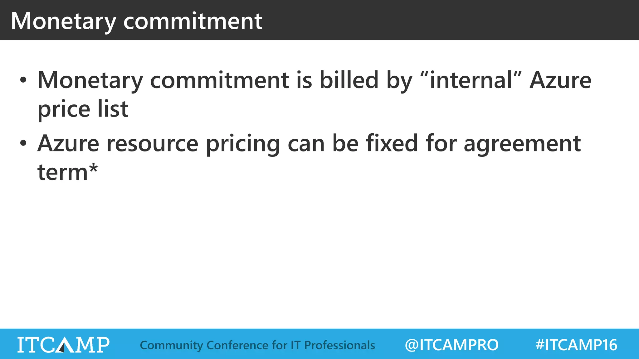 @ITCAMPRO #ITCAMP16Community Conference for IT Professionals
• Monetary commitment is billed by “internal” Azure
price list
• Azure resource pricing can be fixed for agreement
term*
Monetary commitment
 
