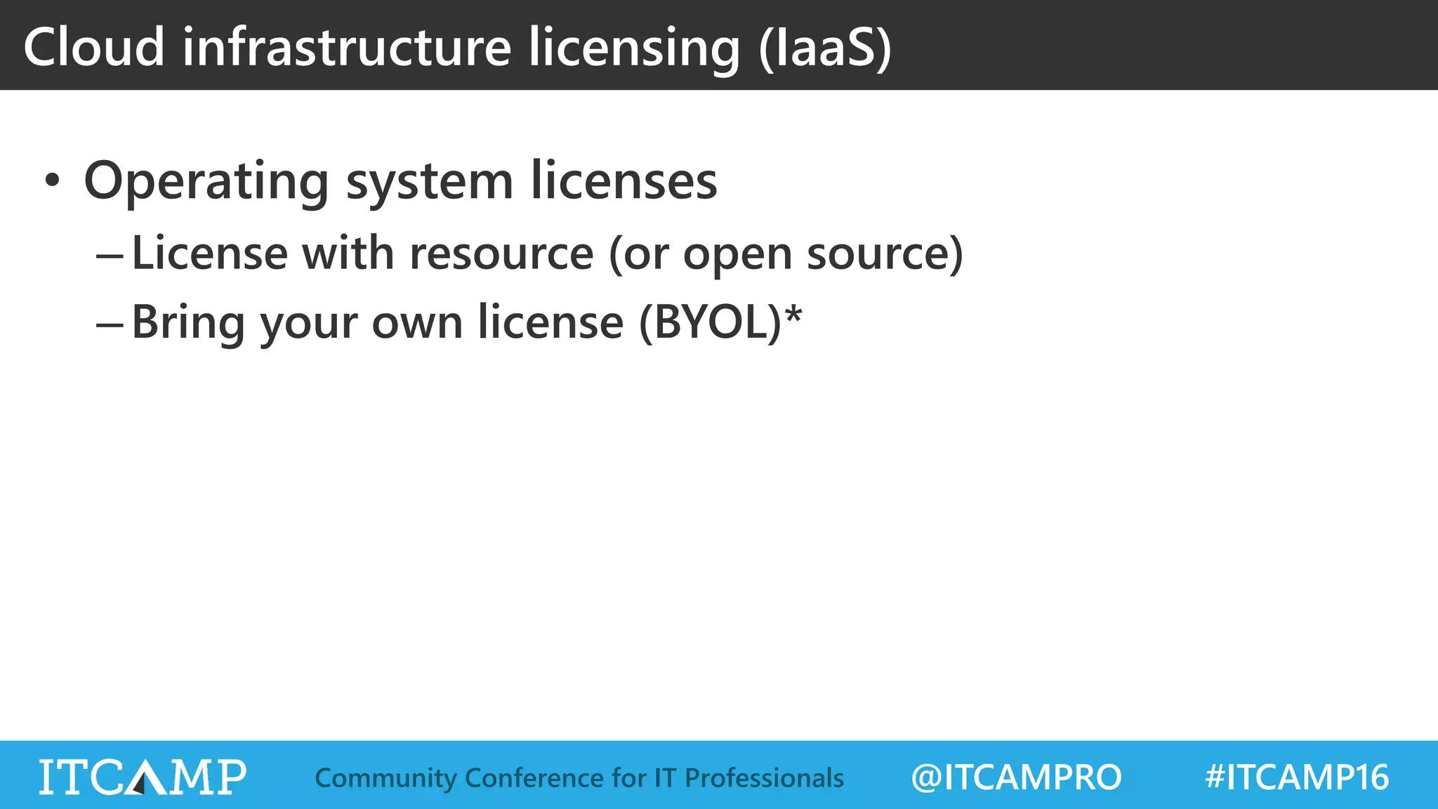 @ITCAMPRO #ITCAMP16Community Conference for IT Professionals
• Operating system licenses
–License with resource (or open source)
–Bring your own license (BYOL)*
Cloud infrastructure licensing (IaaS)
 