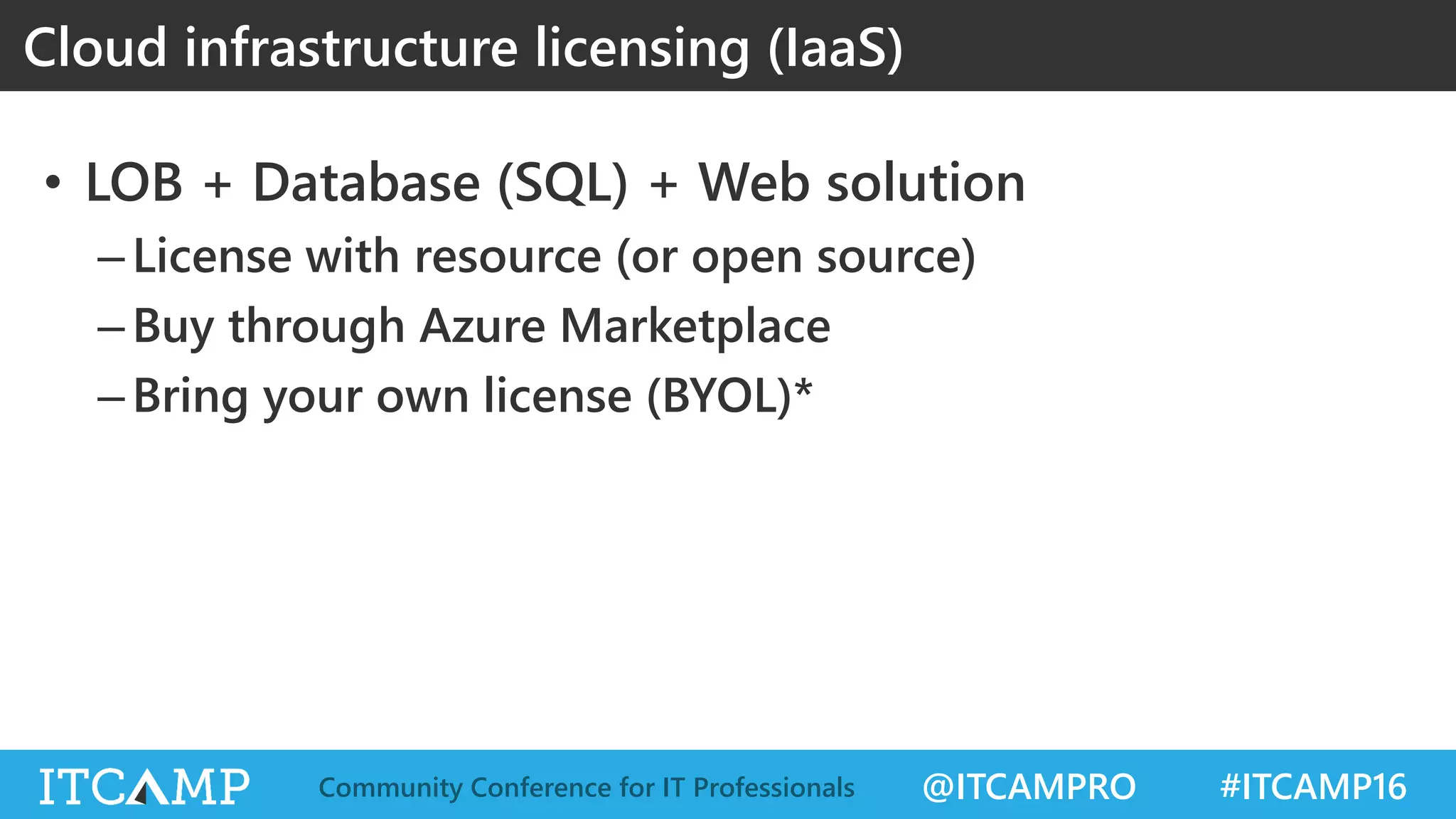 @ITCAMPRO #ITCAMP16Community Conference for IT Professionals
• LOB + Database (SQL) + Web solution
–License with resource (or open source)
–Buy through Azure Marketplace
–Bring your own license (BYOL)*
Cloud infrastructure licensing (IaaS)
 