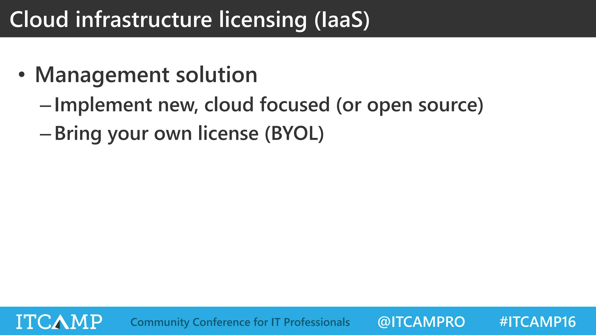 @ITCAMPRO #ITCAMP16Community Conference for IT Professionals
• Management solution
–Implement new, cloud focused (or open source)
–Bring your own license (BYOL)
Cloud infrastructure licensing (IaaS)
 