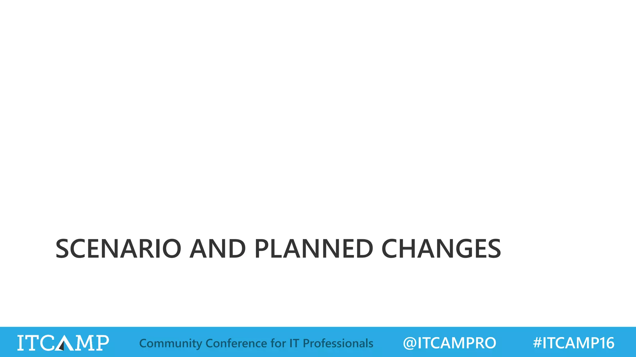 @ITCAMPRO #ITCAMP16Community Conference for IT Professionals
SCENARIO AND PLANNED CHANGES
 