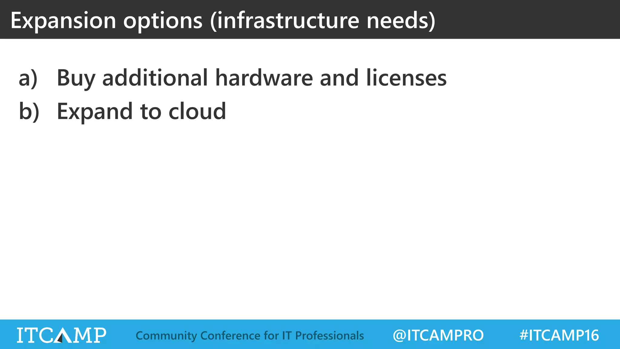 @ITCAMPRO #ITCAMP16Community Conference for IT Professionals
a) Buy additional hardware and licenses
b) Expand to cloud
Expansion options (infrastructure needs)
 
