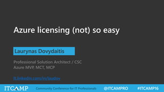 @ITCAMPRO #ITCAMP16Community Conference for IT Professionals
Azure licensing (not) so easy
Laurynas Dovydaitis
Professional Solution Architect / CSC
Azure MVP, MCT, MCP
lt.linkedin.com/in/laudov
 