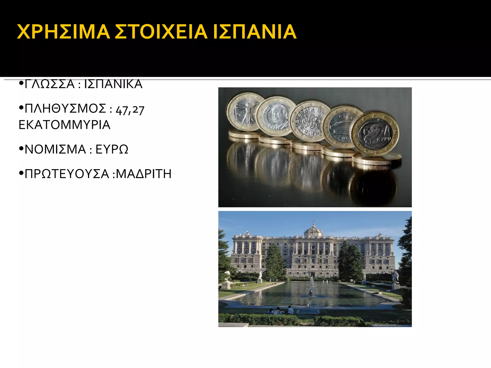 ΧΡΗΣΙΜΑ ΣΤΟΙΧΕΙΑ ΙΣΠΑΝΙΑ
•ΓΛΩΣΣΑ : ΙΣΠΑΝΙΚΑ
•ΠΛΗΘΥΣΜΟΣ : 47,27
ΕΚΑΤΟΜΜΥΡΙΑ
•ΝΟΜΙΣΜΑ : ΕΥΡΩ
•ΠΡΩΤΕΥΟΥΣΑ :ΜΑΔΡΙΤΗ

 