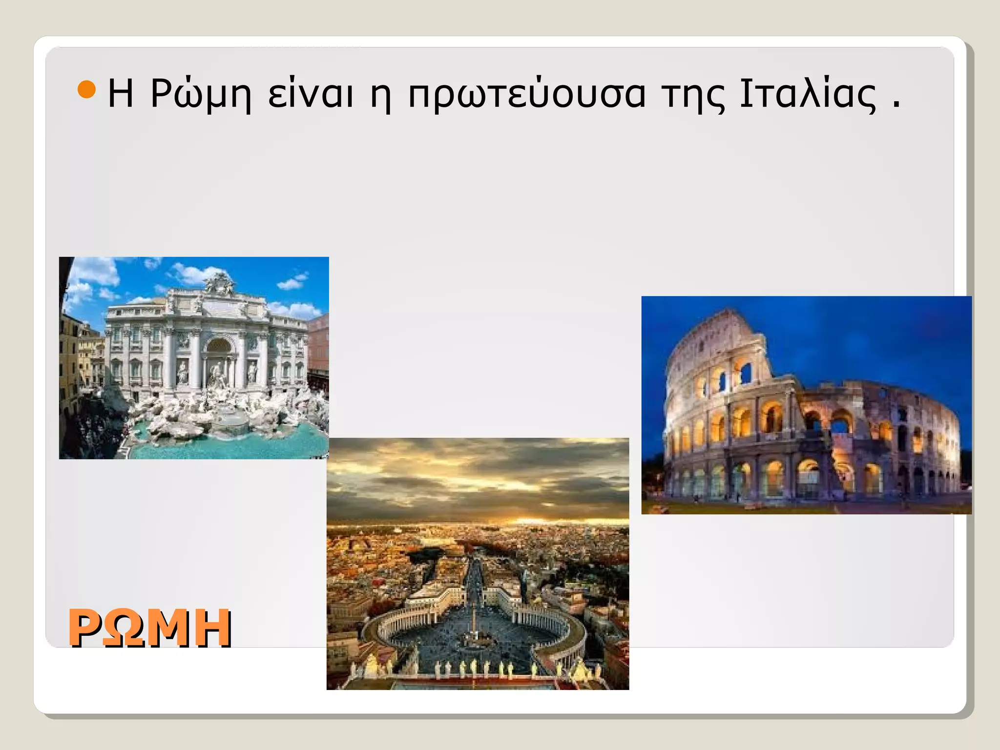 Η

Ρώμη είναι η πρωτεύουσα της Ιταλίας .

ΡΩΜΗ

 