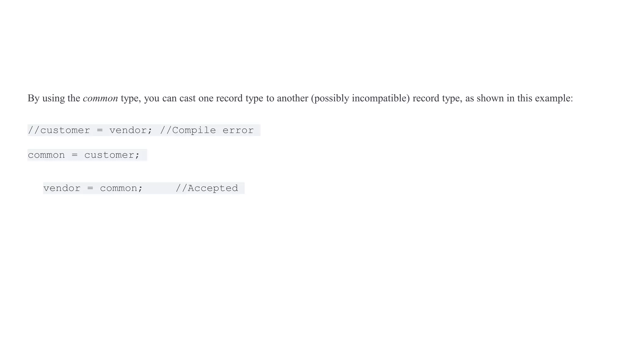 By using the common type, you can cast one record type to another (possibly incompatible) record type, as shown in this example:
//customer = vendor; //Compile error
common = customer;
vendor = common; //Accepted
 