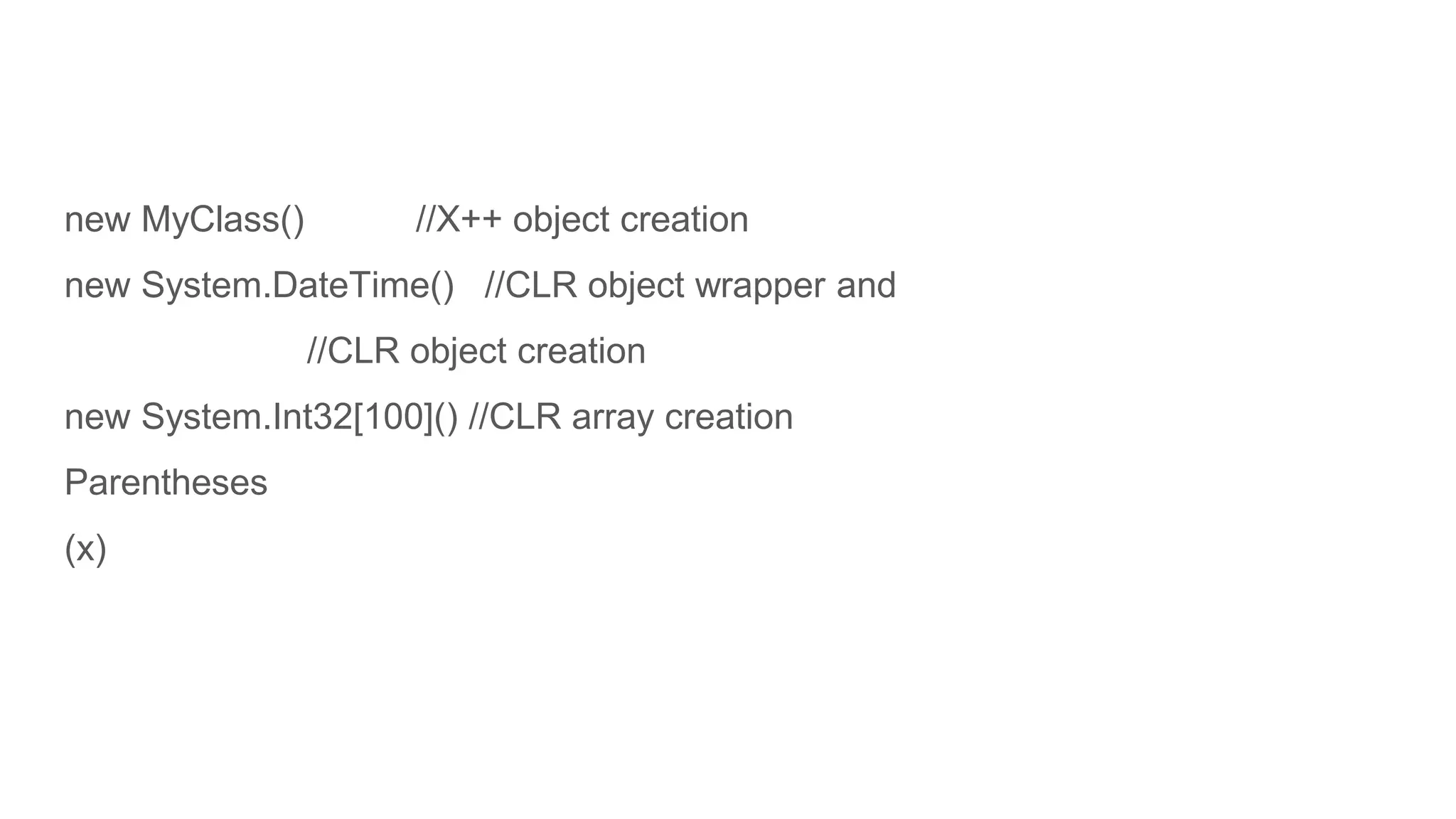 new MyClass() //X++ object creation
new System.DateTime() //CLR object wrapper and
//CLR object creation
new System.Int32[100]() //CLR array creation
Parentheses
(x)
 