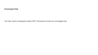 Unmanaged Code
The code, which is developed outside .NET, Framework is known as unmanaged code.
 