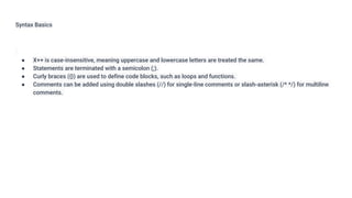 Syntax Basics
● X++ is case-insensitive, meaning uppercase and lowercase letters are treated the same.
● Statements are terminated with a semicolon (;).
● Curly braces ({}) are used to define code blocks, such as loops and functions.
● Comments can be added using double slashes (//) for single-line comments or slash-asterisk (/* */) for multiline
comments.
 