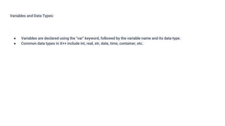 Variables and Data Types:
● Variables are declared using the "var" keyword, followed by the variable name and its data type.
● Common data types in X++ include int, real, str, date, time, container, etc.
 
