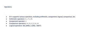 Operators:
● X++ supports various operators, including arithmetic, assignment, logical, comparison, etc.
● Arithmetic operators: +, -, *, /, %
● Assignment operator: =
● Comparison operators: ==, !=, >, <, >=, <=
● Logical operators: && (AND), || (OR), ! (NOT)
 