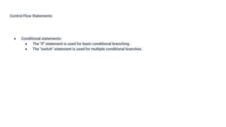 Control Flow Statements:
● Conditional statements:
● The "if" statement is used for basic conditional branching.
● The "switch" statement is used for multiple conditional branches.
 