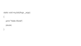 static void myJob(Args _args)
{
print "Hello World";
pause;
}
 