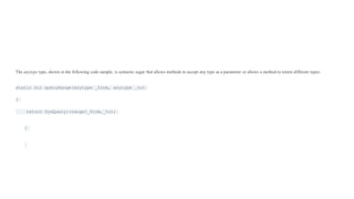 The anytype type, shown in the following code sample, is syntactic sugar that allows methods to accept any type as a parameter or allows a method to return different types:
static str queryRange(anytype _from, anytype _to)
{
return SysQuery::range(_from,_to);
}
 