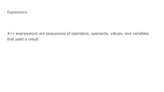 Expressions
X++ expressions are sequences of operators, operands, values, and variables
that yield a result.
 