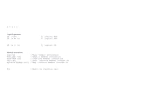 x ? y : z
Logical operators
if (!obj) // Logical NOT
if (a && b) // Logical AND
if (a || b) // Logical OR
Method invocations
super() //Base member invocation
MyClass::m() //Static member invocation
myObject.m() //Instance member invocation
this.m() //This instance member invocation
myTable.MyMap::m(); //Map instance member invocation
f() //Built-in function call
 